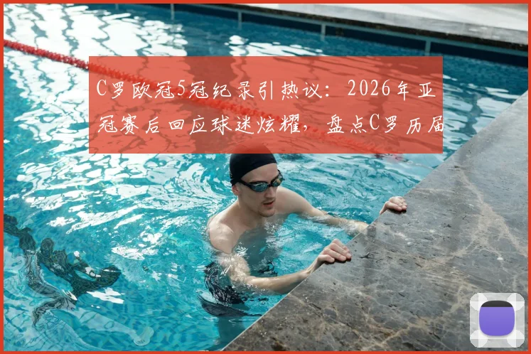 C罗欧冠5冠纪录引热议：2026年亚冠赛后回应球迷炫耀，盘点C罗历届欧冠夺冠历程与关键数据