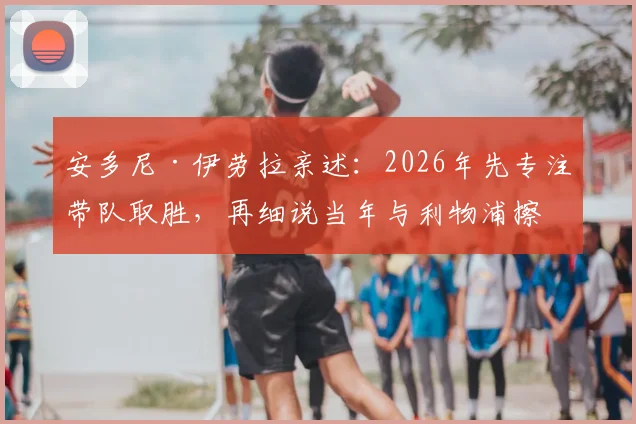 安多尼·伊劳拉亲述：2026年先专注带队取胜，再细说当年与利物浦擦肩而过的内幕