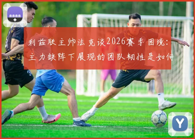 利兹联主帅法克谈2026赛季困境：主力缺阵下展现的团队韧性是如何炼成的？