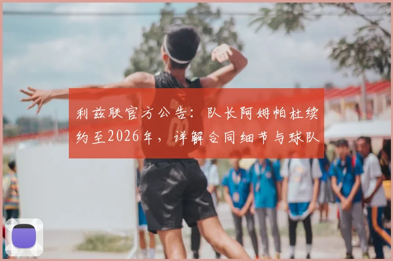 利兹联官方公告：队长阿姆帕杜续约至2026年，详解合同细节与球队未来核心阵容规划