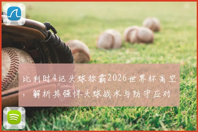 比利时4记头球称霸2026世界杯高空,解析其强悍头球战术与防守应对策略