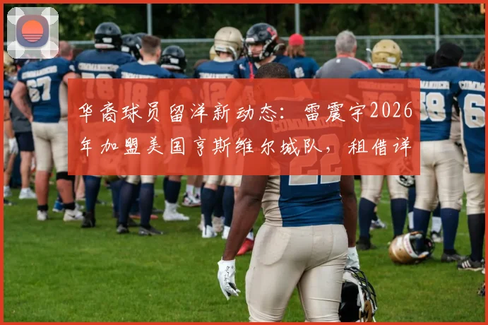 华裔球员留洋新动态：雷震宇2026年加盟美国亨斯维尔城队，租借详情与职业前景分析